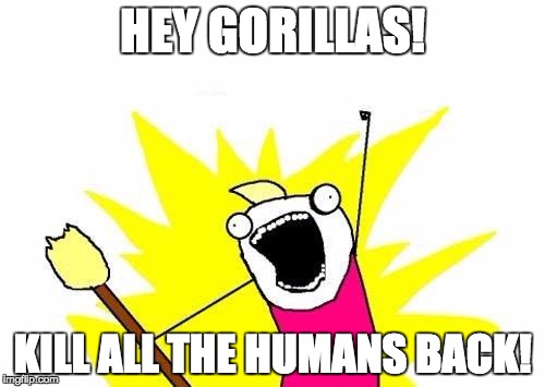 The Gorillas are having their revenge >:) | HEY GORILLAS! KILL ALL THE HUMANS BACK! | image tagged in memes,x all the y | made w/ Imgflip meme maker