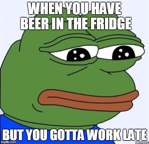 sad frog | WHEN YOU HAVE BEER IN THE FRIDGE; BUT YOU GOTTA WORK LATE | image tagged in sad frog | made w/ Imgflip meme maker