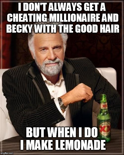 The Most Interesting Man In The World | I DON'T ALWAYS GET A CHEATING MILLIONAIRE AND BECKY WITH THE GOOD HAIR; BUT WHEN I DO I MAKE LEMONADE | image tagged in memes,the most interesting man in the world | made w/ Imgflip meme maker