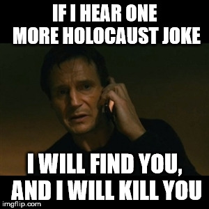 They're not funny and never were | IF I HEAR ONE MORE HOLOCAUST JOKE; I WILL FIND YOU, AND I WILL KILL YOU | image tagged in memes,liam neeson taken,holocaust,jews,hitler,liam neeson | made w/ Imgflip meme maker