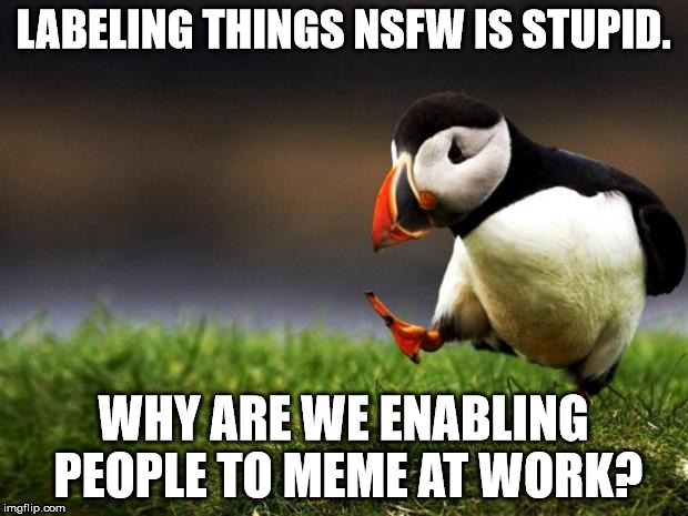 Unpopular Opinion Puffin | LABELING THINGS NSFW IS STUPID. WHY ARE WE ENABLING PEOPLE TO MEME AT WORK? | image tagged in memes,unpopular opinion puffin | made w/ Imgflip meme maker