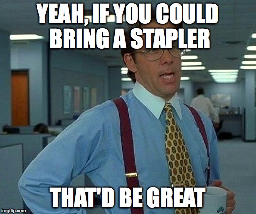 That Would Be Great | YEAH, IF YOU COULD BRING A STAPLER; THAT'D BE GREAT | image tagged in memes,that would be great | made w/ Imgflip meme maker