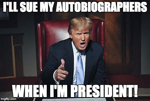 Procrastination, or never at all :P | I'LL SUE MY AUTOBIOGRAPHERS; WHEN I'M PRESIDENT! | image tagged in donald trump you're fired | made w/ Imgflip meme maker