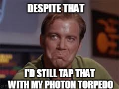 DESPITE THAT I'D STILL TAP THAT WITH MY PHOTON TORPEDO | made w/ Imgflip meme maker