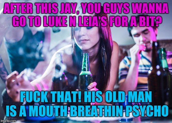 AFTER THIS JAY, YOU GUYS WANNA GO TO LUKE N LEIA'S FOR A BIT? F**K THAT! HIS OLD MAN IS A MOUTH BREATHIN PSYCHO | made w/ Imgflip meme maker