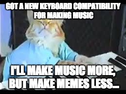 My Soundcloud is in the comments :) | GOT A NEW KEYBOARD COMPATIBILITY FOR MAKING MUSIC; I'LL MAKE MUSIC MORE, BUT MAKE MEMES LESS... | image tagged in keyboard cat | made w/ Imgflip meme maker