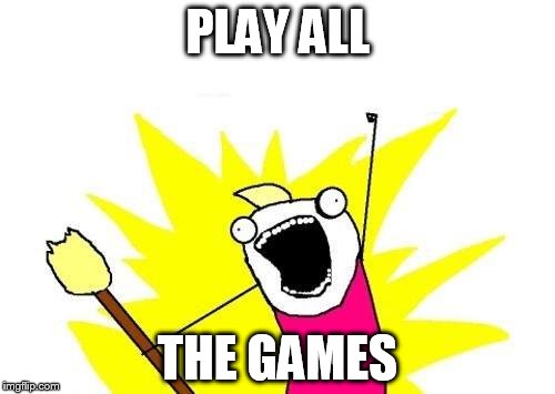 X All The Y Meme | PLAY ALL; THE GAMES | image tagged in memes,x all the y | made w/ Imgflip meme maker