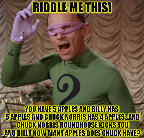 Riddle Me This! | RIDDLE ME THIS! YOU HAVE 5 APPLES AND BILLY HAS 5 APPLES AND CHUCK NORRIS HAS 4 APPLES...AND CHUCK NORRIS ROUNDHOUSE KICKS YOU AND BILLY HOW MANY APPLES DOES CHUCK HAVE? | image tagged in the riddler,funny,batman,memes,dc comics | made w/ Imgflip meme maker