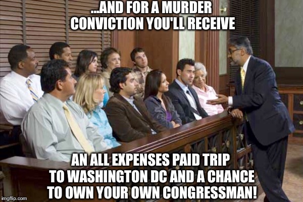 JURY | ...AND FOR A MURDER CONVICTION YOU'LL RECEIVE; AN ALL EXPENSES PAID TRIP TO WASHINGTON DC AND A CHANCE TO OWN YOUR OWN CONGRESSMAN! | image tagged in meme,congress | made w/ Imgflip meme maker