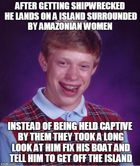 In A Situation Your Bad Luck Might Save Your Life? | AFTER GETTING SHIPWRECKED HE LANDS ON A ISLAND SURROUNDED BY AMAZONIAN WOMEN; INSTEAD OF BEING HELD CAPTIVE BY THEM THEY TOOK A LONG LOOK AT HIM FIX HIS BOAT AND TELL HIM TO GET OFF THE ISLAND | image tagged in memes,bad luck brian | made w/ Imgflip meme maker