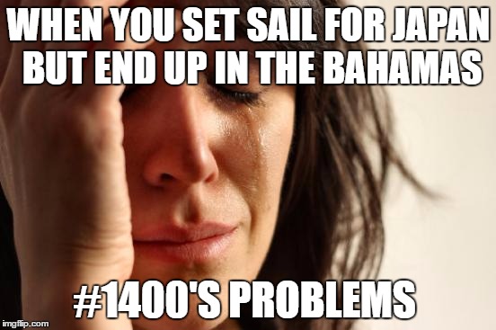 First World Problems Meme | WHEN YOU SET SAIL FOR JAPAN BUT END UP IN THE BAHAMAS; #1400'S PROBLEMS | image tagged in memes,first world problems | made w/ Imgflip meme maker