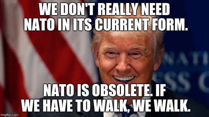 Laughing Donald Trump | WE DON'T REALLY NEED NATO IN ITS CURRENT FORM. NATO IS OBSOLETE. IF WE HAVE TO WALK, WE WALK. | image tagged in laughing donald trump | made w/ Imgflip meme maker