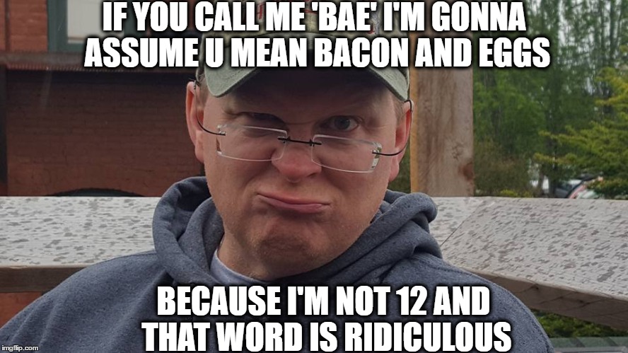 Bae | IF YOU CALL ME 'BAE' I'M GONNA ASSUME U MEAN BACON AND EGGS; BECAUSE I'M NOT 12 AND THAT WORD IS RIDICULOUS | image tagged in bae,grumpy,old man,grumpy dad | made w/ Imgflip meme maker