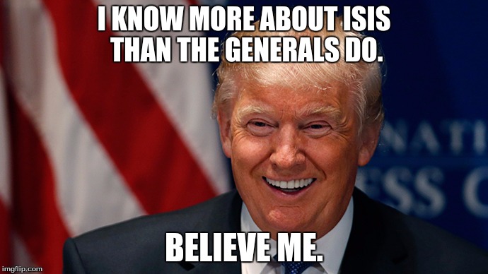 Laughing Donald Trump | I KNOW MORE ABOUT ISIS THAN THE GENERALS DO. BELIEVE ME. | image tagged in laughing donald trump | made w/ Imgflip meme maker