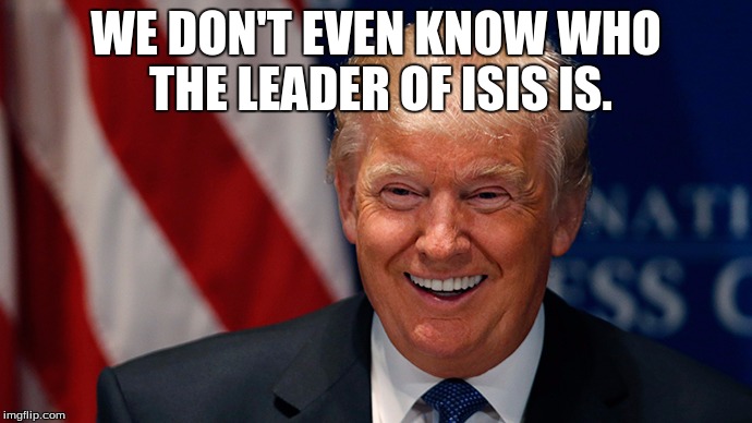 Laughing Donald Trump | WE DON'T EVEN KNOW WHO THE LEADER OF ISIS IS. | image tagged in laughing donald trump | made w/ Imgflip meme maker