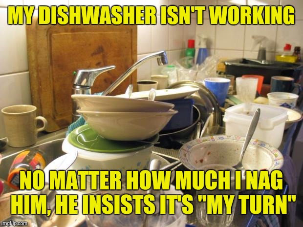 dirty dishes | MY DISHWASHER ISN'T WORKING; NO MATTER HOW MUCH I NAG HIM, HE INSISTS IT'S "MY TURN" | image tagged in dirty dishes | made w/ Imgflip meme maker