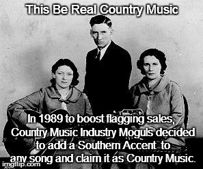 the real ogs of country music | This Be Real Country Music; In 1989 to boost flagging sales, Country Music Industry Moguls decided to add a Southern Accent  to any song and claim it as Country Music. | image tagged in the real ogs of country music | made w/ Imgflip meme maker