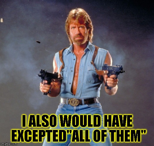 Chuck Norris Guns Meme | I ALSO WOULD HAVE EXCEPTED"ALL OF THEM" | image tagged in chuck norris | made w/ Imgflip meme maker