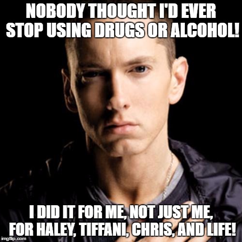 Eminem | NOBODY THOUGHT I'D EVER STOP USING DRUGS OR ALCOHOL! I DID IT FOR ME, NOT JUST ME, FOR HALEY, TIFFANI, CHRIS, AND LIFE! | image tagged in memes,eminem | made w/ Imgflip meme maker