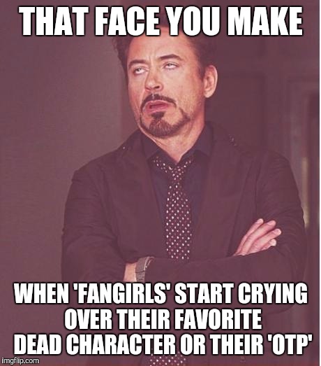 Face You Make Robert Downey Jr | THAT FACE YOU MAKE; WHEN 'FANGIRLS' START CRYING OVER THEIR FAVORITE DEAD CHARACTER OR THEIR 'OTP' | image tagged in memes,face you make robert downey jr | made w/ Imgflip meme maker