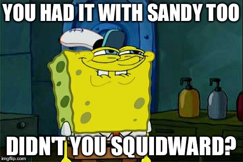 Don't You Squidward Meme | YOU HAD IT WITH SANDY TOO; DIDN'T YOU SQUIDWARD? | image tagged in memes,dont you squidward | made w/ Imgflip meme maker