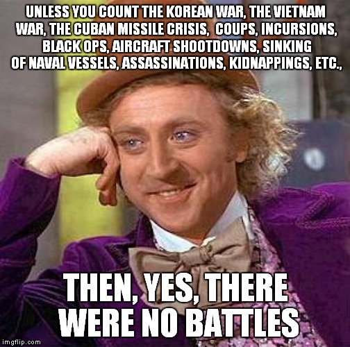 Creepy Condescending Wonka Meme | UNLESS YOU COUNT THE KOREAN WAR, THE VIETNAM WAR, THE CUBAN MISSILE CRISIS,  COUPS, INCURSIONS, BLACK OPS, AIRCRAFT SHOOTDOWNS, SINKING OF N | image tagged in memes,creepy condescending wonka | made w/ Imgflip meme maker