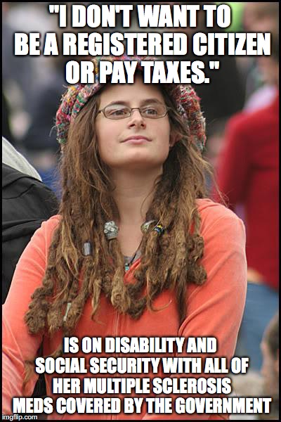 College Liberal Meme | "I DON'T WANT TO BE A REGISTERED CITIZEN OR PAY TAXES."; IS ON DISABILITY AND SOCIAL SECURITY WITH ALL OF HER MULTIPLE SCLEROSIS MEDS COVERED BY THE GOVERNMENT | image tagged in memes,college liberal,AdviceAnimals | made w/ Imgflip meme maker