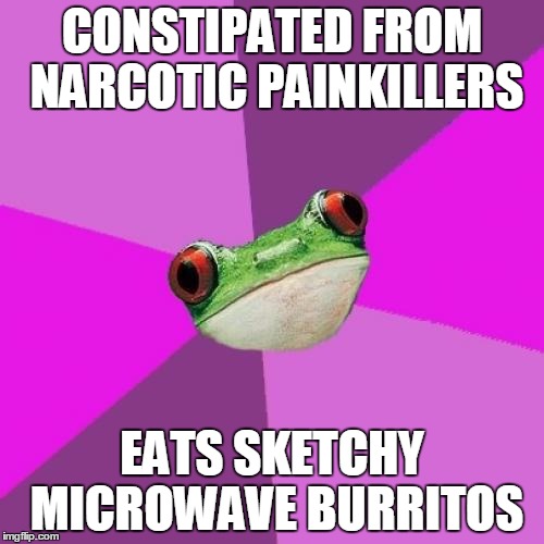 Foul Bachelorette Frog Meme | CONSTIPATED FROM NARCOTIC PAINKILLERS; EATS SKETCHY MICROWAVE BURRITOS | image tagged in memes,foul bachelorette frog,TrollXChromosomes | made w/ Imgflip meme maker