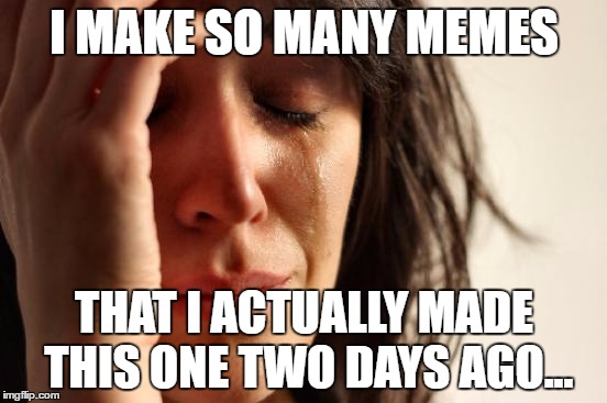 *Three days ago actually | I MAKE SO MANY MEMES; THAT I ACTUALLY MADE THIS ONE TWO DAYS AGO... | image tagged in memes,first world problems | made w/ Imgflip meme maker