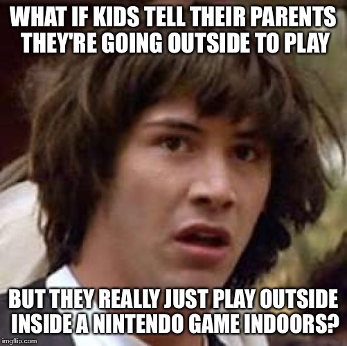 Conspiracy Keanu Meme | WHAT IF KIDS TELL THEIR PARENTS THEY'RE GOING OUTSIDE TO PLAY BUT THEY REALLY JUST PLAY OUTSIDE INSIDE A NINTENDO GAME INDOORS? | image tagged in memes,conspiracy keanu | made w/ Imgflip meme maker