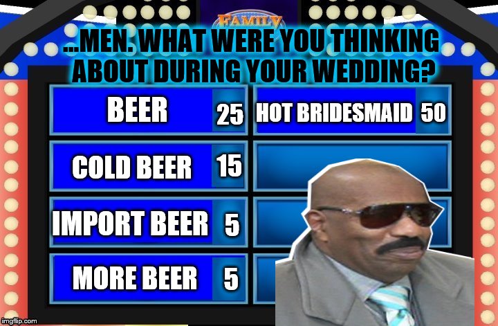 At least none of them said "your mom". | ...MEN. WHAT WERE YOU THINKING ABOUT DURING YOUR WEDDING? HOT BRIDESMAID; BEER; 50; 25; 15; COLD BEER; IMPORT BEER; 5; MORE BEER; 5 | image tagged in memes,funny,family feud,steve harvey | made w/ Imgflip meme maker
