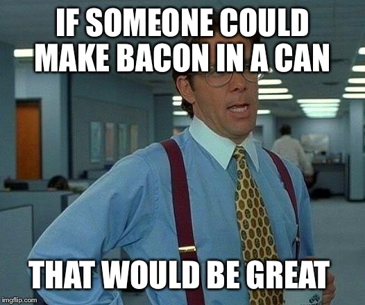 That Would Be Great Meme | IF SOMEONE COULD MAKE BACON IN A CAN THAT WOULD BE GREAT | image tagged in memes,that would be great | made w/ Imgflip meme maker