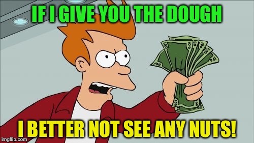 IF I GIVE YOU THE DOUGH I BETTER NOT SEE ANY NUTS! | made w/ Imgflip meme maker
