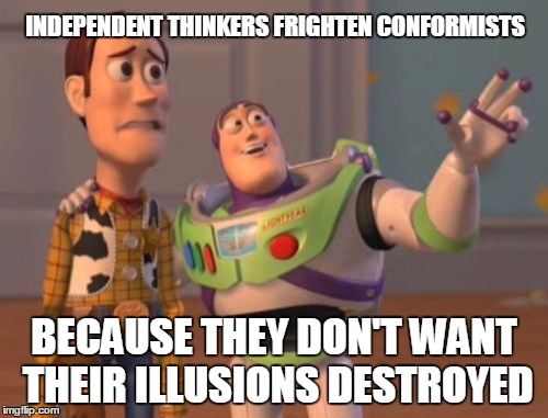 X, X Everywhere | INDEPENDENT THINKERS FRIGHTEN CONFORMISTS; BECAUSE THEY DON'T WANT THEIR ILLUSIONS DESTROYED | image tagged in memes,x x everywhere | made w/ Imgflip meme maker