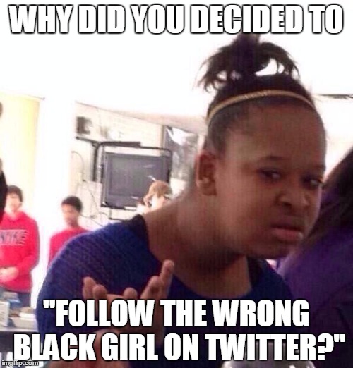 If this ever happened, the face i would make makes the meme all together | WHY DID YOU DECIDED TO; "FOLLOW THE WRONG BLACK GIRL ON TWITTER?" | image tagged in memes,black girl wat | made w/ Imgflip meme maker