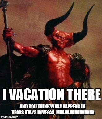 AND YOU THINK WHAT HAPPENS IN VEGAS STAYS IN VEGAS, MUAHAHAHAHAHAHA I VACATION THERE | made w/ Imgflip meme maker