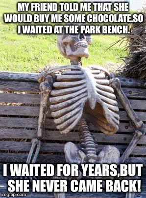 Waiting Skeleton Meme | MY FRIEND TOLD ME THAT SHE WOULD BUY ME SOME CHOCOLATE.SO I WAITED AT THE PARK BENCH. I WAITED FOR YEARS,BUT SHE NEVER CAME BACK! | image tagged in memes,waiting skeleton | made w/ Imgflip meme maker
