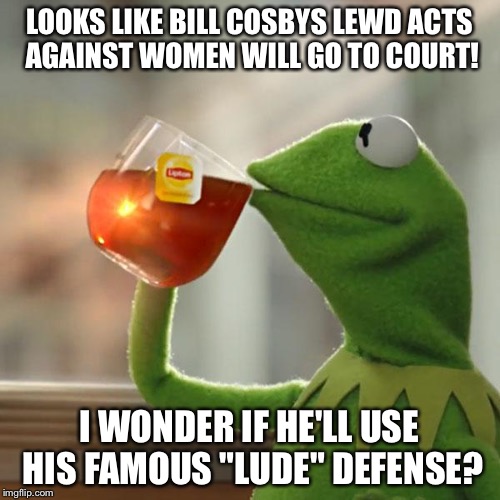 King Leer and Micky Finn | LOOKS LIKE BILL COSBYS LEWD ACTS AGAINST WOMEN WILL GO TO COURT! I WONDER IF HE'LL USE HIS FAMOUS "LUDE" DEFENSE? | image tagged in memes,but thats none of my business,kermit the frog | made w/ Imgflip meme maker