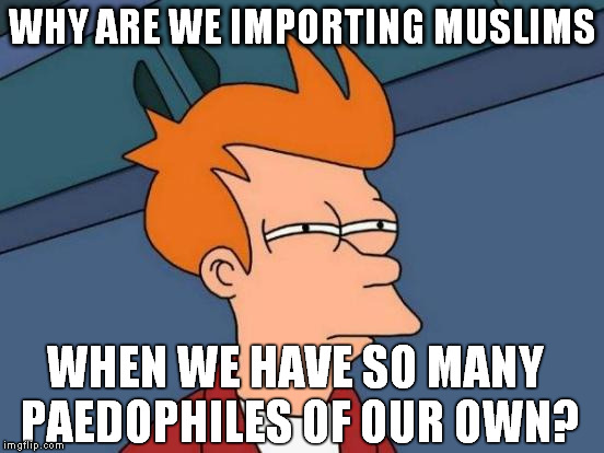 Futurama Fry | WHY ARE WE IMPORTING MUSLIMS; WHEN WE HAVE SO MANY PAEDOPHILES OF OUR OWN? | image tagged in memes,futurama fry | made w/ Imgflip meme maker