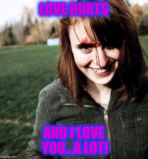 psychotic girlfriend | LOVE HURTS; AND I LOVE YOU...A LOT! | image tagged in psychotic girlfriend | made w/ Imgflip meme maker