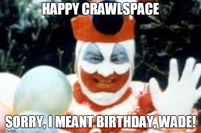 HAPPY CRAWLSPACE; SORRY, I MEANT BIRTHDAY, WADE! | image tagged in jwc | made w/ Imgflip meme maker