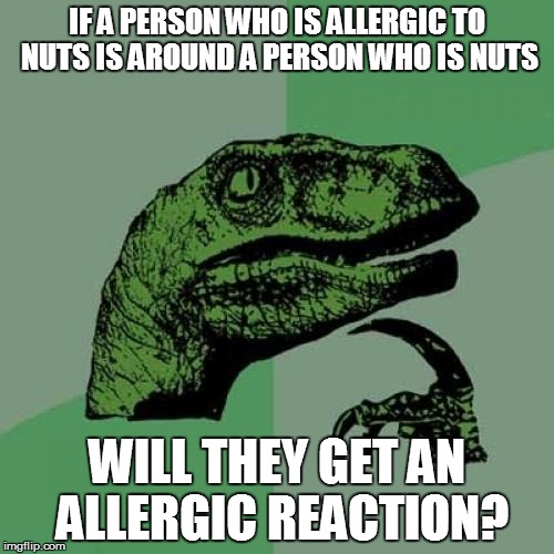 Philosoraptor Meme | IF A PERSON WHO IS ALLERGIC TO NUTS IS AROUND A PERSON WHO IS NUTS; WILL THEY GET AN ALLERGIC REACTION? | image tagged in memes,philosoraptor | made w/ Imgflip meme maker