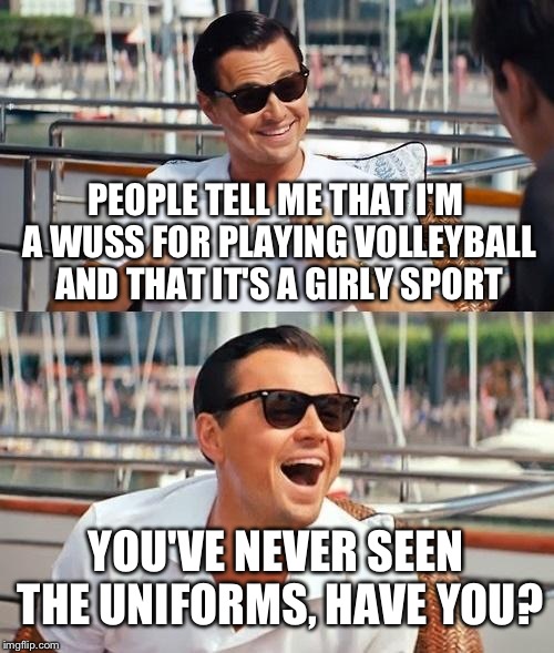 For the record, that's not actually why I play that sport. And the teams are separated according to gender anyways. | PEOPLE TELL ME THAT I'M A WUSS FOR PLAYING VOLLEYBALL AND THAT IT'S A GIRLY SPORT; YOU'VE NEVER SEEN THE UNIFORMS, HAVE YOU? | image tagged in memes,leonardo dicaprio wolf of wall street,funny,volleyball | made w/ Imgflip meme maker