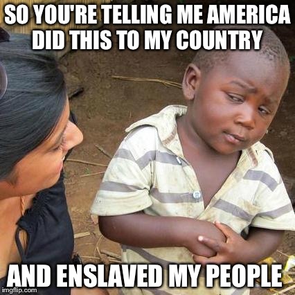 Third World Skeptical Kid Meme | SO YOU'RE TELLING ME AMERICA DID THIS TO MY COUNTRY; AND ENSLAVED MY PEOPLE | image tagged in memes,third world skeptical kid | made w/ Imgflip meme maker
