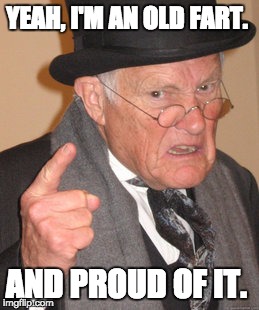 Back In My Day Meme | YEAH, I'M AN OLD FART. AND PROUD OF IT. | image tagged in memes,back in my day | made w/ Imgflip meme maker