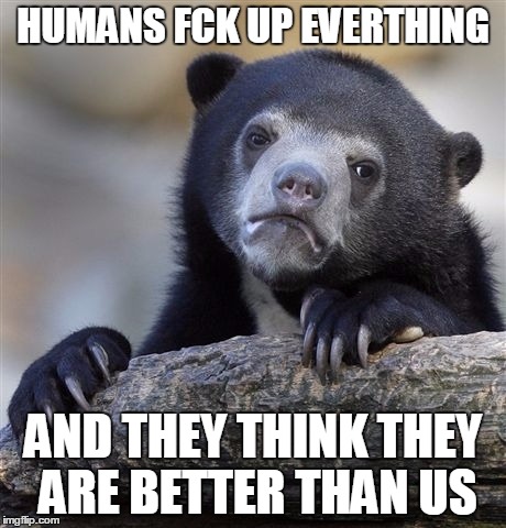 LISTEN TO THE BEAR | HUMANS FCK UP EVERTHING; AND THEY THINK THEY ARE BETTER THAN US | image tagged in memes,confession bear,zoo,environment,truth | made w/ Imgflip meme maker