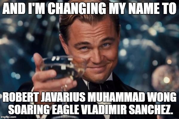 XenusianSoldier and I teamed up to make a 2-part meme. Here's his part: https://imgflip.com/i/159v8z | AND I'M CHANGING MY NAME TO; ROBERT JAVARIUS MUHAMMAD WONG SOARING EAGLE VLADIMIR SANCHEZ. | image tagged in memes,leonardo dicaprio cheers | made w/ Imgflip meme maker