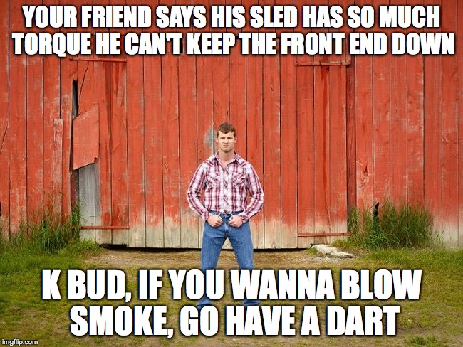  YOUR FRIEND SAYS HIS SLED HAS SO MUCH TORQUE HE CAN'T KEEP THE FRONT END DOWN; K BUD, IF YOU WANNA BLOW SMOKE, GO HAVE A DART | image tagged in letterkenny | made w/ Imgflip meme maker