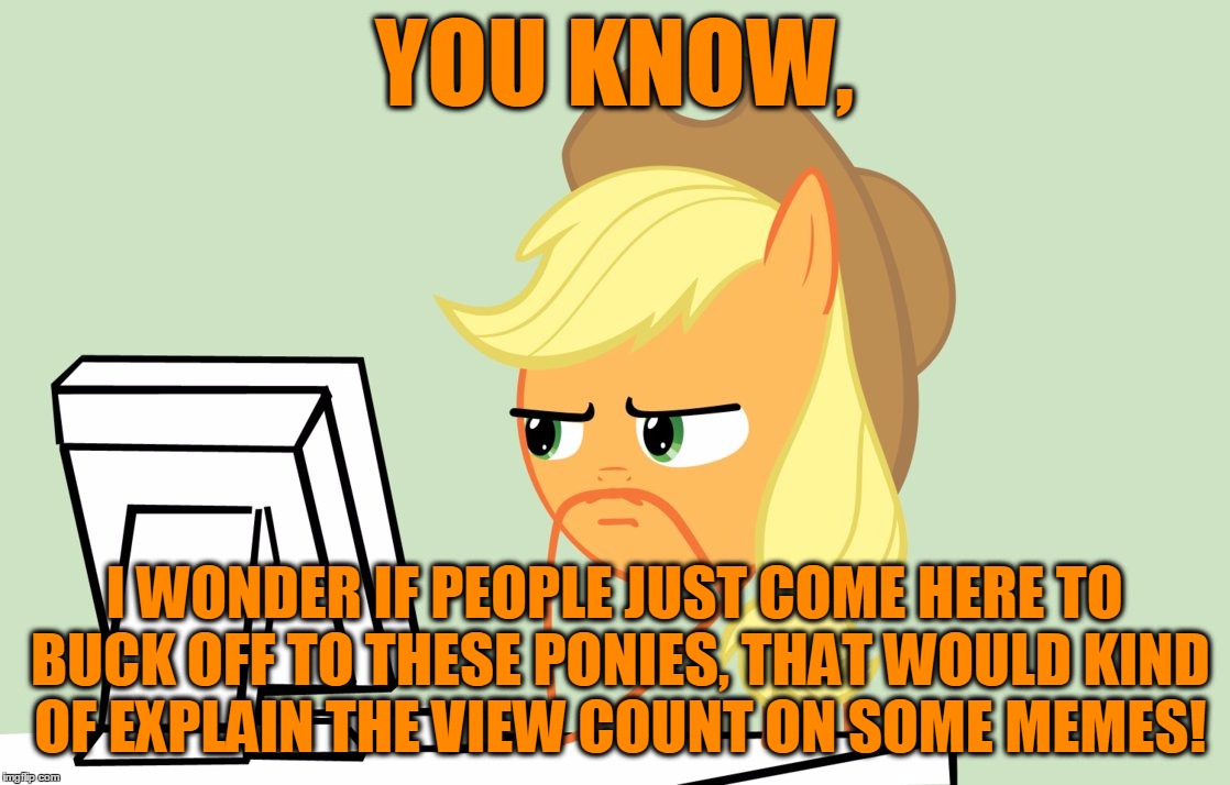 YOU KNOW, I WONDER IF PEOPLE JUST COME HERE TO BUCK OFF TO THESE PONIES, THAT WOULD KIND OF EXPLAIN THE VIEW COUNT ON SOME MEMES! | made w/ Imgflip meme maker