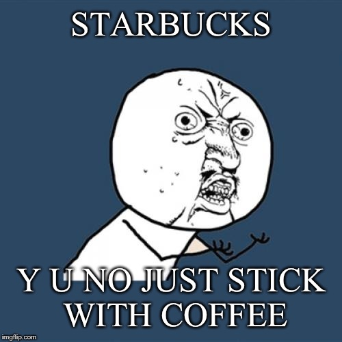 Y U No Meme | STARBUCKS Y U NO JUST STICK WITH COFFEE | image tagged in memes,y u no | made w/ Imgflip meme maker